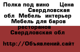 Полка под вино.  › Цена ­ 1 200 - Свердловская обл. Мебель, интерьер » Мебель для баров, ресторанов   . Свердловская обл.